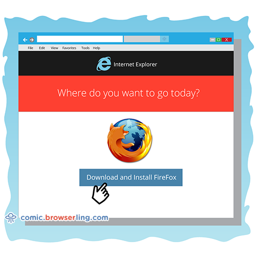 The only thing Internet Explorer is good for is downloading Firefox.

For more Chrome jokes, Firefox jokes, Safari jokes and Opera jokes visit https://comic.browserling.com. New cartoons, comics and jokes about browsers every week!