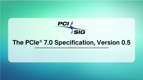 PCIe 7.0 Specification Version 0.5 Now Available Full Draft Available to Members PCI SIG